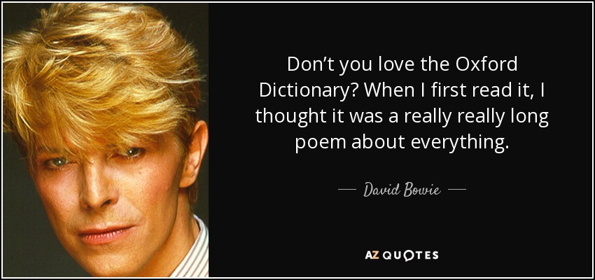 Don’t you love the Oxford Dictionary? When I first read it, I thought it was a really really long poem about everything. - David Bowie