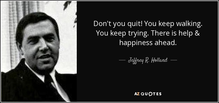Don't you quit! You keep walking. You keep trying. There is help & happiness ahead. - Jeffrey R. Holland