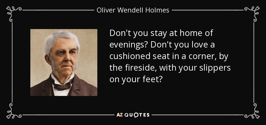 Don't you stay at home of evenings? Don't you love a cushioned seat in a corner, by the fireside, with your slippers on your feet? - Oliver Wendell Holmes Sr. 