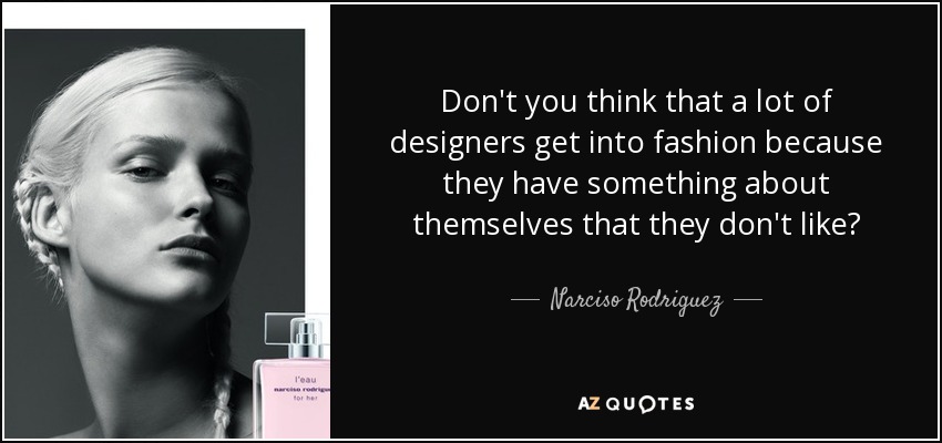 Don't you think that a lot of designers get into fashion because they have something about themselves that they don't like? - Narciso Rodriguez