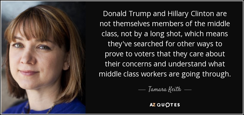 Donald Trump and Hillary Clinton are not themselves members of the middle class, not by a long shot, which means they've searched for other ways to prove to voters that they care about their concerns and understand what middle class workers are going through. - Tamara Keith