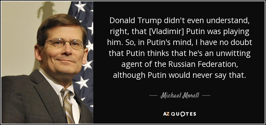 Donald Trump didn't even understand, right, that [Vladimir] Putin was playing him. So, in Putin's mind, I have no doubt that Putin thinks that he's an unwitting agent of the Russian Federation, although Putin would never say that. - Michael Morell