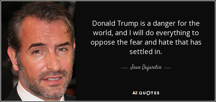 Donald Trump is a danger for the world, and I will do everything to oppose the fear and hate that has settled in. - Jean Dujardin