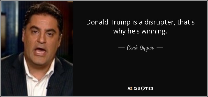 Donald Trump is a disrupter, that's why he's winning. - Cenk Uygur