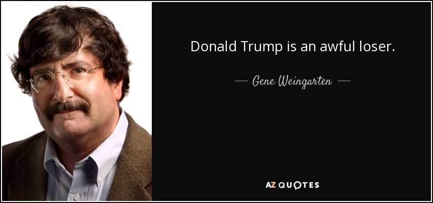 Donald Trump is an awful loser. - Gene Weingarten