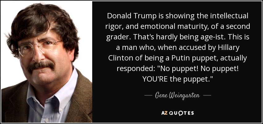 Donald Trump is showing the intellectual rigor, and emotional maturity, of a second grader. That's hardly being age-ist. This is a man who, when accused by Hillary Clinton of being a Putin puppet, actually responded: 