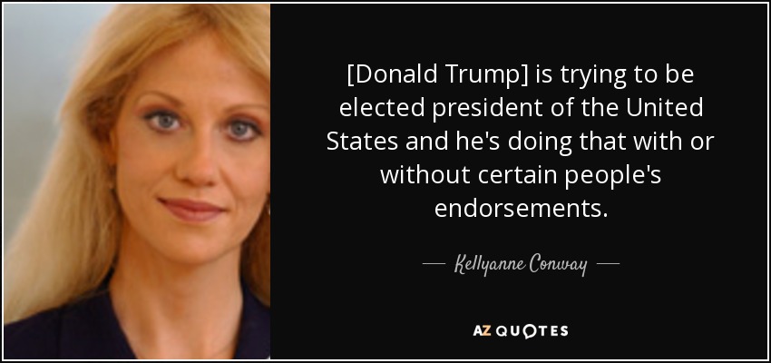 [Donald Trump] is trying to be elected president of the United States and he's doing that with or without certain people's endorsements. - Kellyanne Conway