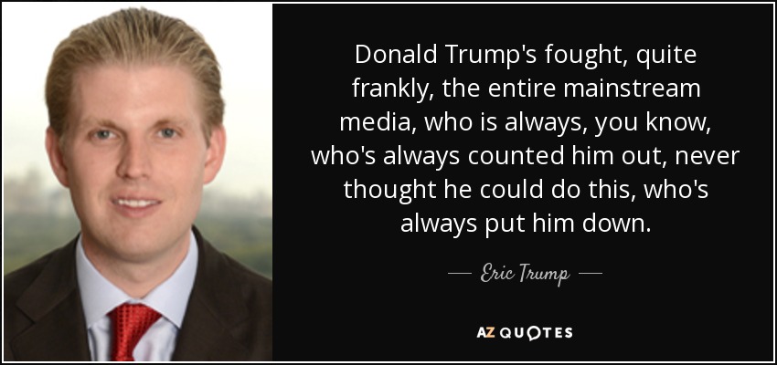 Donald Trump's fought, quite frankly, the entire mainstream media, who is always, you know, who's always counted him out, never thought he could do this, who's always put him down. - Eric Trump