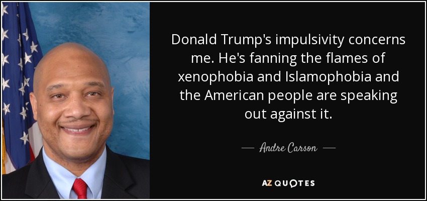 Donald Trump's impulsivity concerns me. He's fanning the flames of xenophobia and Islamophobia and the American people are speaking out against it. - Andre Carson