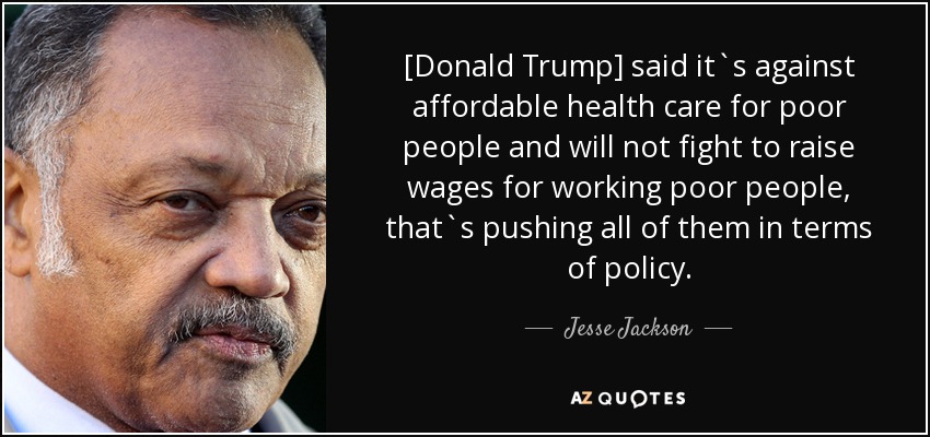 [Donald Trump] said it`s against affordable health care for poor people and will not fight to raise wages for working poor people, that`s pushing all of them in terms of policy. - Jesse Jackson
