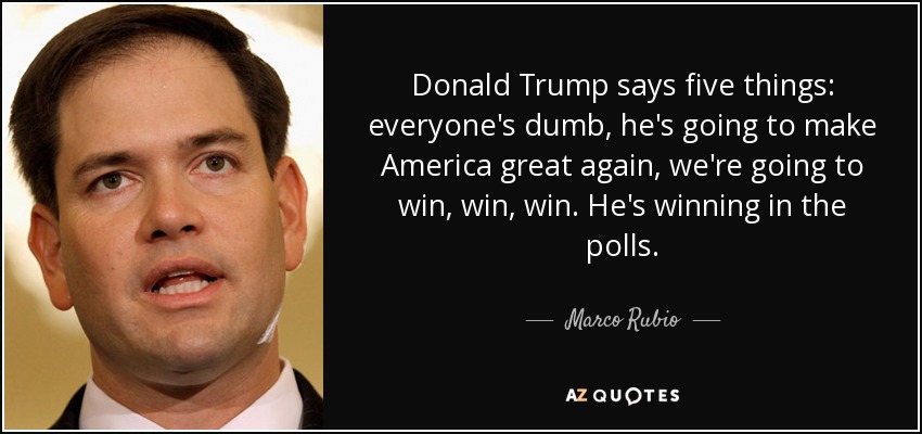 Donald Trump says five things: everyone's dumb, he's going to make America great again, we're going to win, win, win. He's winning in the polls. - Marco Rubio