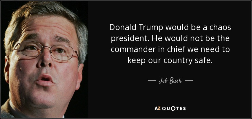 Donald Trump would be a chaos president. He would not be the commander in chief we need to keep our country safe. - Jeb Bush