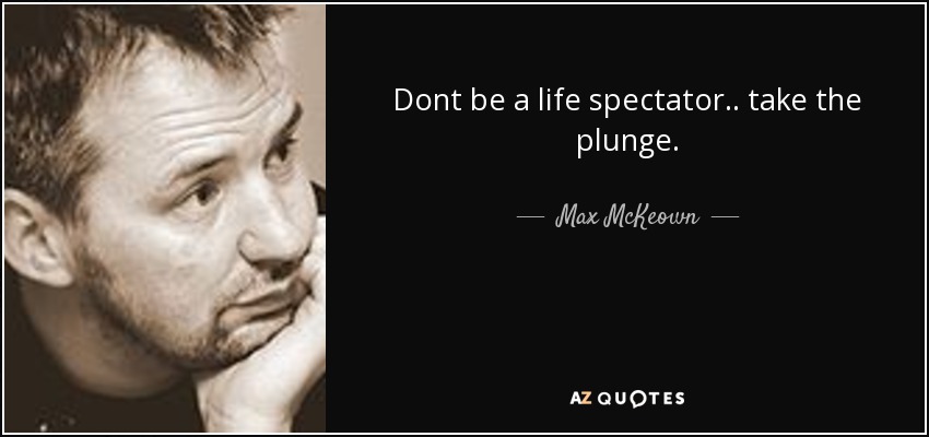 Dont be a life spectator.. take the plunge. - Max McKeown