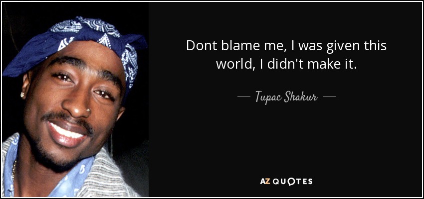 Dont blame me, I was given this world, I didn't make it. - Tupac Shakur