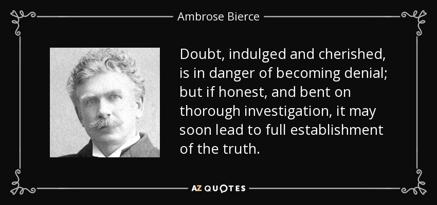 Doubt, indulged and cherished, is in danger of becoming denial; but if honest, and bent on thorough investigation, it may soon lead to full establishment of the truth. - Ambrose Bierce