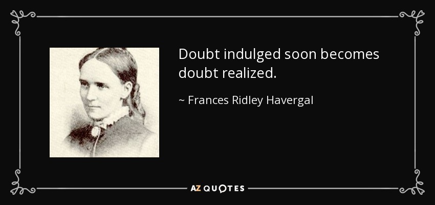 Doubt indulged soon becomes doubt realized. - Frances Ridley Havergal