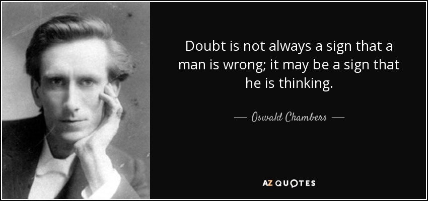 Doubt is not always a sign that a man is wrong; it may be a sign that he is thinking. - Oswald Chambers