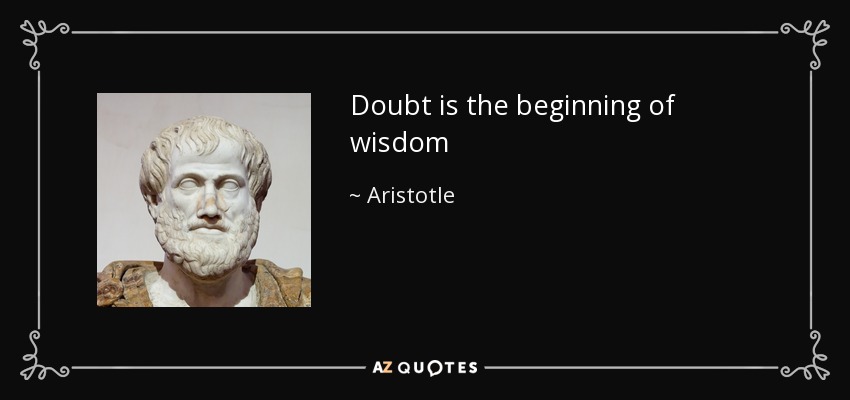 Doubt is the beginning of wisdom - Aristotle