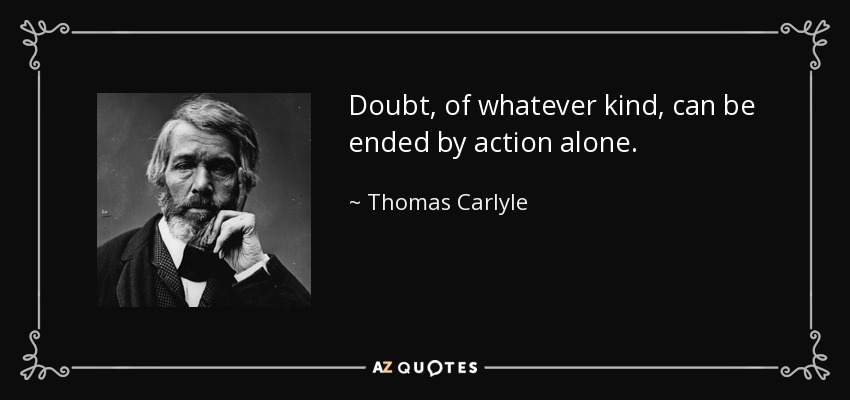Doubt, of whatever kind, can be ended by action alone. - Thomas Carlyle