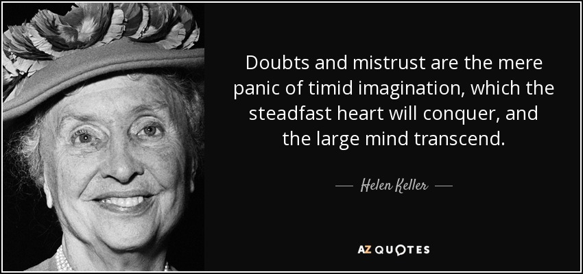 Doubts and mistrust are the mere panic of timid imagination, which the steadfast heart will conquer, and the large mind transcend. - Helen Keller
