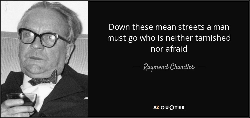 Down these mean streets a man must go who is neither tarnished nor afraid - Raymond Chandler