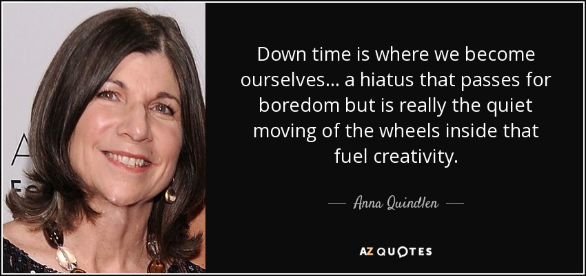 Down time is where we become ourselves... a hiatus that passes for boredom but is really the quiet moving of the wheels inside that fuel creativity. - Anna Quindlen