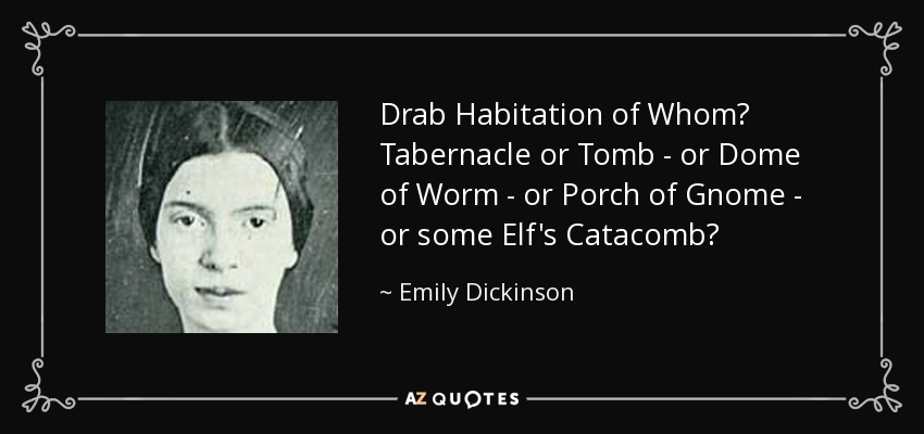 Drab Habitation of Whom? Tabernacle or Tomb - or Dome of Worm - or Porch of Gnome - or some Elf's Catacomb? - Emily Dickinson