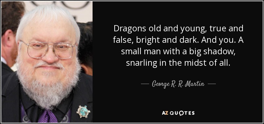 Dragons old and young, true and false, bright and dark. And you. A small man with a big shadow, snarling in the midst of all. - George R. R. Martin