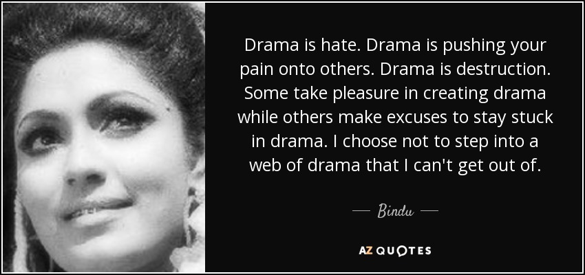 Drama is hate. Drama is pushing your pain onto others. Drama is destruction. Some take pleasure in creating drama while others make excuses to stay stuck in drama. I choose not to step into a web of drama that I can't get out of. - Bindu