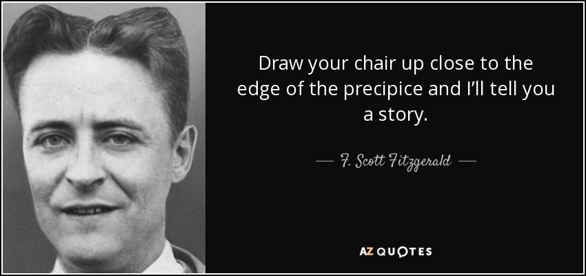 Draw your chair up close to the edge of the precipice and I’ll tell you a story. - F. Scott Fitzgerald