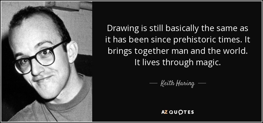 Drawing is still basically the same as it has been since prehistoric times. It brings together man and the world. It lives through magic. - Keith Haring