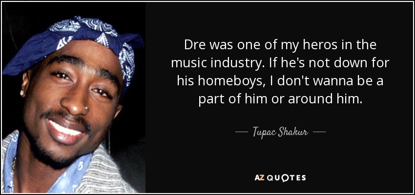 Dre was one of my heros in the music industry. If he's not down for his homeboys, I don't wanna be a part of him or around him. - Tupac Shakur