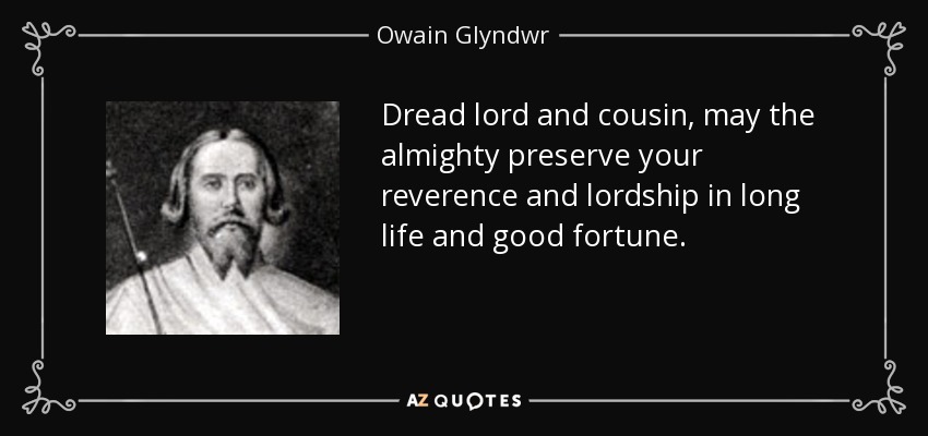 Dread lord and cousin, may the almighty preserve your reverence and lordship in long life and good fortune. - Owain Glyndwr