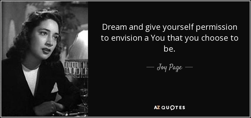 Dream and give yourself permission to envision a You that you choose to be. - Joy Page