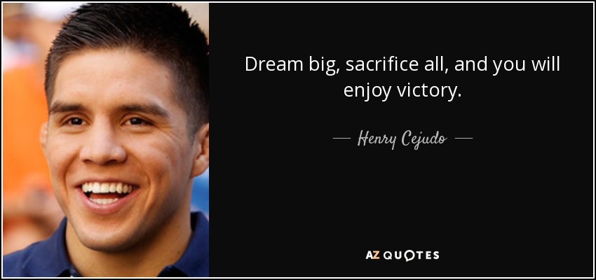 Dream big, sacrifice all, and you will enjoy victory. - Henry Cejudo