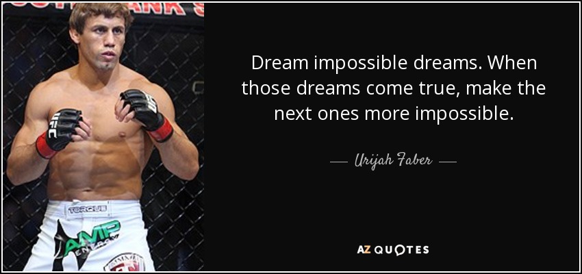 Dream impossible dreams. When those dreams come true, make the next ones more impossible. - Urijah Faber