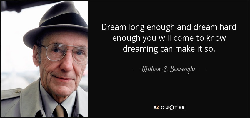 Dream long enough and dream hard enough you will come to know dreaming can make it so. - William S. Burroughs