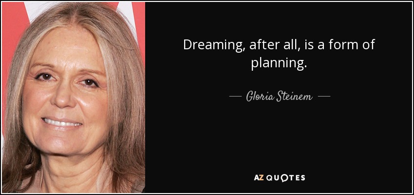 Dreaming, after all, is a form of planning. - Gloria Steinem