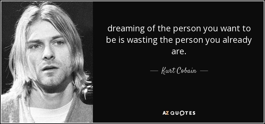 dreaming of the person you want to be is wasting the person you already are. - Kurt Cobain