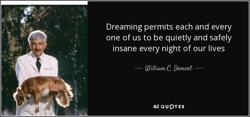 Dreaming permits each and every one of us to be quietly and safely insane every night of our lives - William C. Dement
