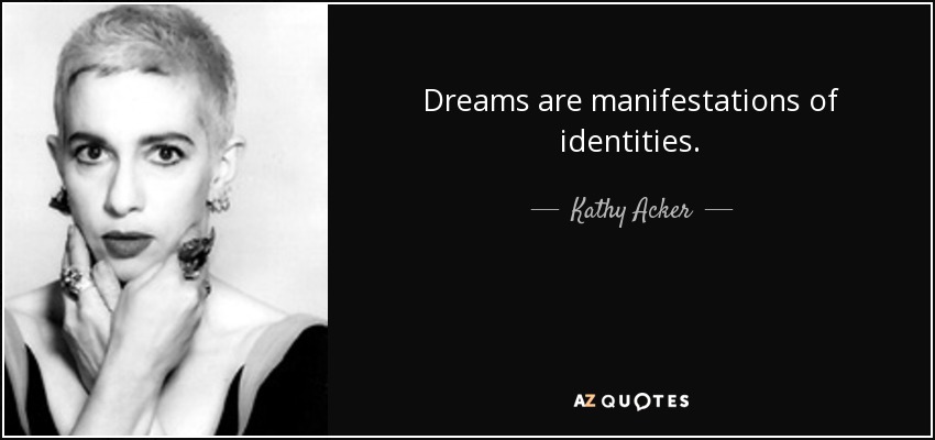 Dreams are manifestations of identities. - Kathy Acker