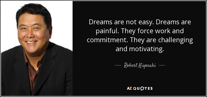 Dreams are not easy. Dreams are painful. They force work and commitment. They are challenging and motivating. - Robert Kiyosaki