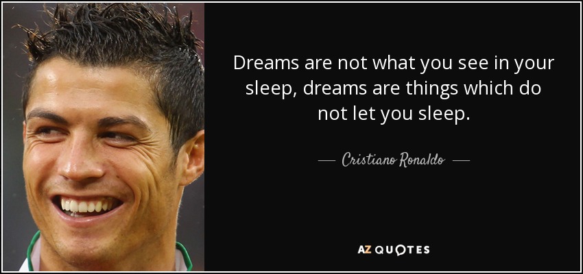 Dreams are not what you see in your sleep, dreams are things which do not let you sleep. - Cristiano Ronaldo