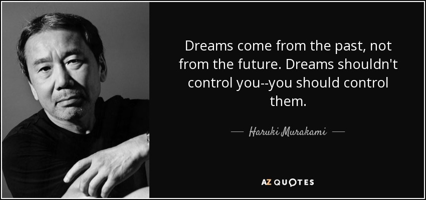 Dreams come from the past, not from the future. Dreams shouldn't control you--you should control them. - Haruki Murakami