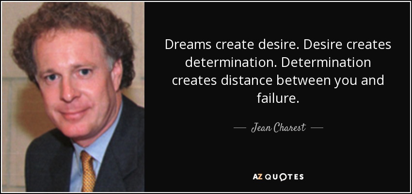 Dreams create desire. Desire creates determination. Determination creates distance between you and failure. - Jean Charest