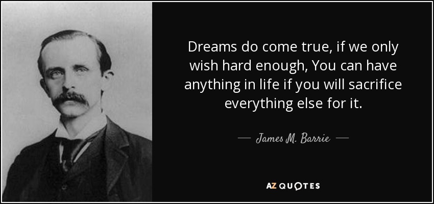 Dreams do come true, if we only wish hard enough, You can have anything in life if you will sacrifice everything else for it. - James M. Barrie