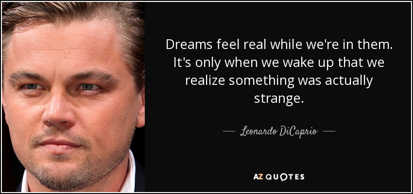 Dreams feel real while we're in them. It's only when we wake up that we realize something was actually strange. - Leonardo DiCaprio