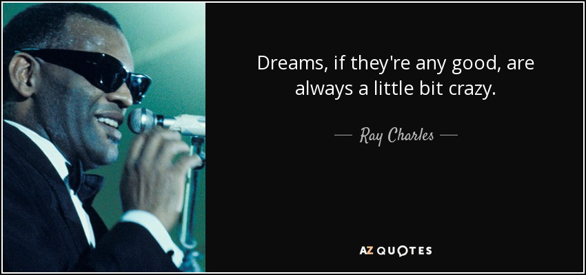 Dreams, if they're any good, are always a little bit crazy. - Ray Charles