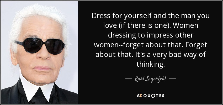 Dress for yourself and the man you love (if there is one). Women dressing to impress other women--forget about that. Forget about that. It's a very bad way of thinking. - Karl Lagerfeld