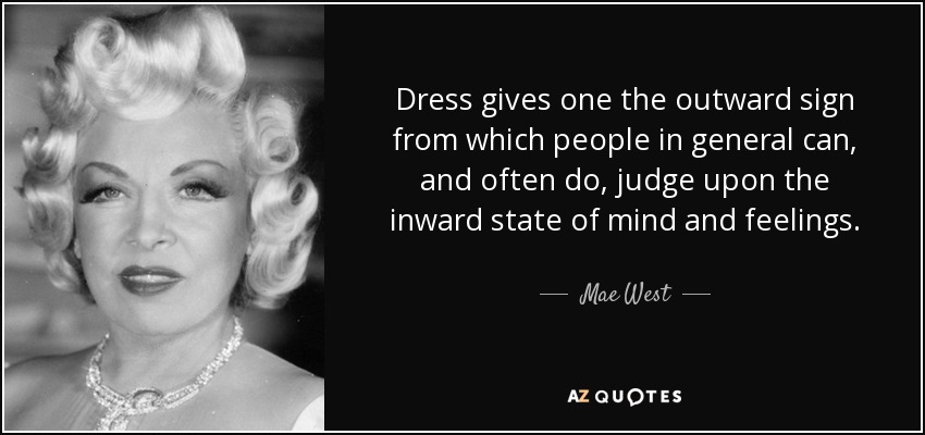 Dress gives one the outward sign from which people in general can, and often do, judge upon the inward state of mind and feelings. - Mae West